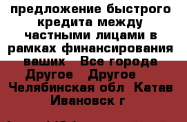 предложение быстрого кредита между частными лицами в рамках финансирования ваших - Все города Другое » Другое   . Челябинская обл.,Катав-Ивановск г.